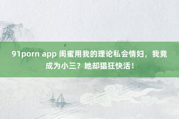 91porn app 闺蜜用我的理论私会情妇，我竟成为小三？她却猖狂快活！