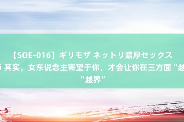 【SOE-016】ギリモザ ネットリ濃厚セックス Ami 其实，女东说念主寄望于你，才会让你在三方面“越界”