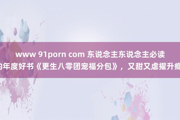 www 91porn com 东说念主东说念主必读的年度好书《更生八零团宠福分包》，又甜又虐擢升瘾！