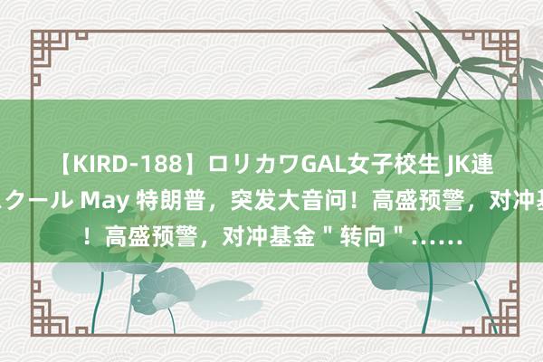 【KIRD-188】ロリカワGAL女子校生 JK連続一撃顔射ハイスクール May 特朗普，突发大音问！高盛预警，对冲基金＂转向＂……