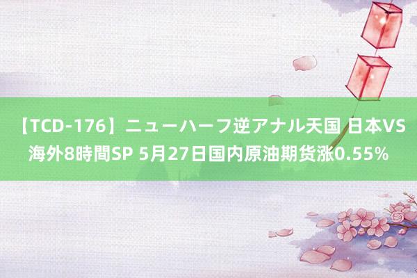 【TCD-176】ニューハーフ逆アナル天国 日本VS海外8時間SP 5月27日国内原油期货涨0.55%