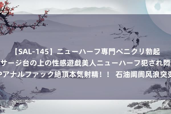 【SAL-145】ニューハーフ専門ペニクリ勃起エステ20人4時間 マッサージ台の上の性感遊戯美人ニューハーフ犯され悶絶3Pアナルファック絶頂本気射精！！ 石油阛阓风浪突变：本周四连跌，畴前走向何方？