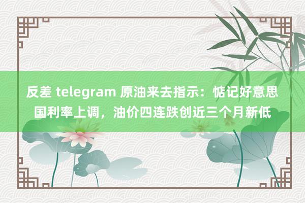 反差 telegram 原油来去指示：惦记好意思国利率上调，油价四连跌创近三个月新低