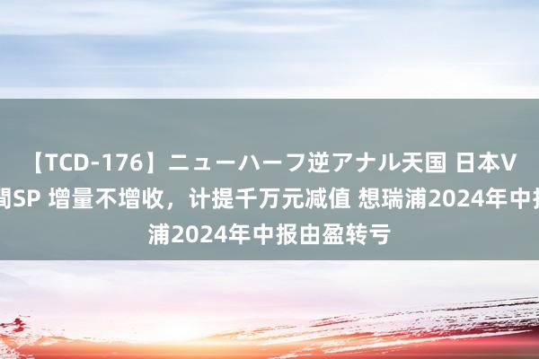 【TCD-176】ニューハーフ逆アナル天国 日本VS海外8時間SP 增量不增收，计提千万元减值 想瑞浦2024年中报由盈转亏