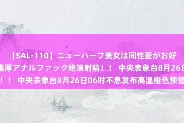 【SAL-110】ニューハーフ美女は同性愛がお好き♪ ニューハーフレズ濃厚アナルファック絶頂射精！！ 中央表象台8月26日06时不息发布高温橙色预警