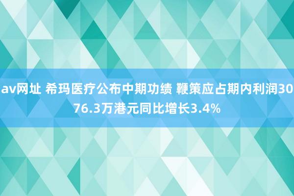 av网址 希玛医疗公布中期功绩 鞭策应占期内利润3076.3万港元同比增长3.4%