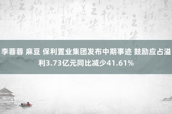 李蓉蓉 麻豆 保利置业集团发布中期事迹 鼓励应占溢利3.73亿元同比减少41.61%