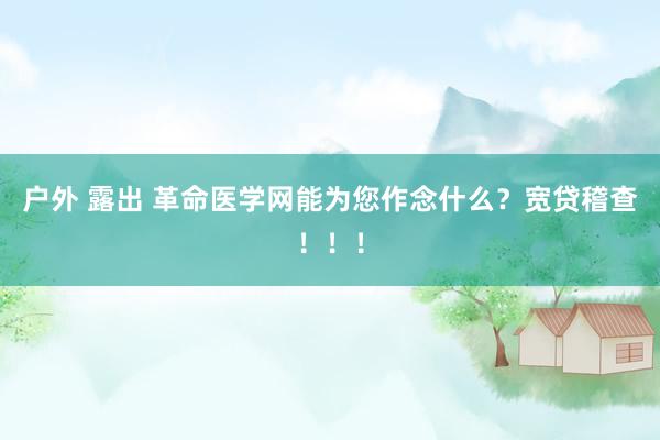 户外 露出 革命医学网能为您作念什么？宽贷稽查！！！