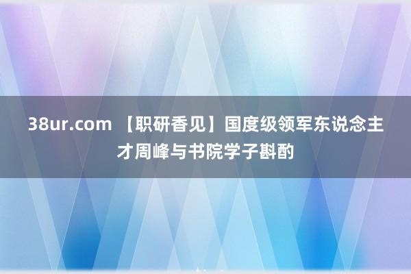 38ur.com 【职研香见】国度级领军东说念主才周峰与书院学子斟酌