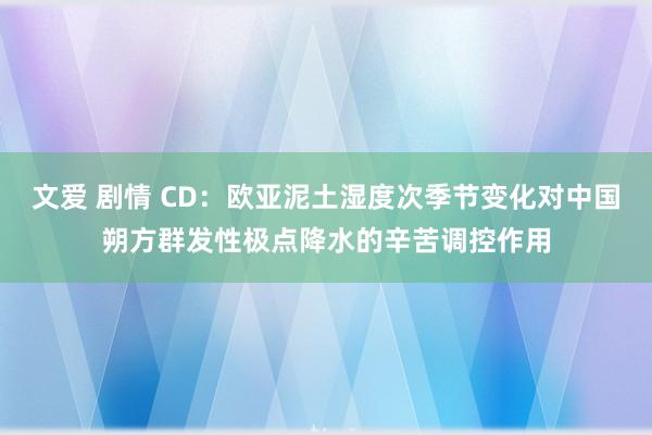 文爱 剧情 CD：欧亚泥土湿度次季节变化对中国朔方群发性极点降水的辛苦调控作用