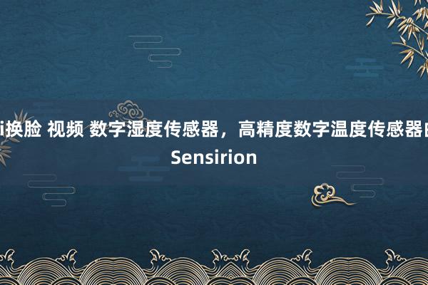 ai换脸 视频 数字湿度传感器，高精度数字温度传感器由Sensirion