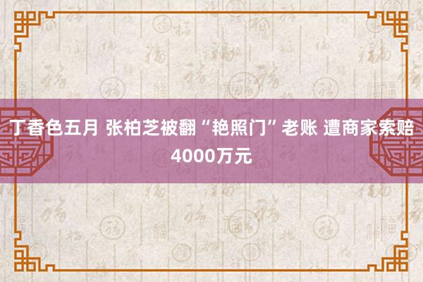 丁香色五月 张柏芝被翻“艳照门”老账 遭商家索赔4000万元