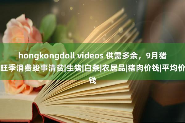 hongkongdoll videos 供需多余，9月猪肉旺季消费竣事清贫|生猪|白条|农居品|猪肉价钱|平均价钱