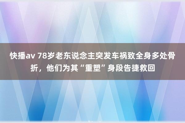 快播av 78岁老东说念主突发车祸致全身多处骨折，他们为其“重塑”身段告捷救回