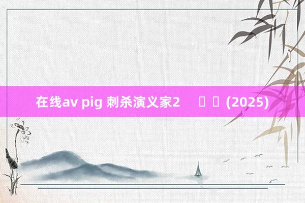 在线av pig 刺杀演义家2     		(2025)