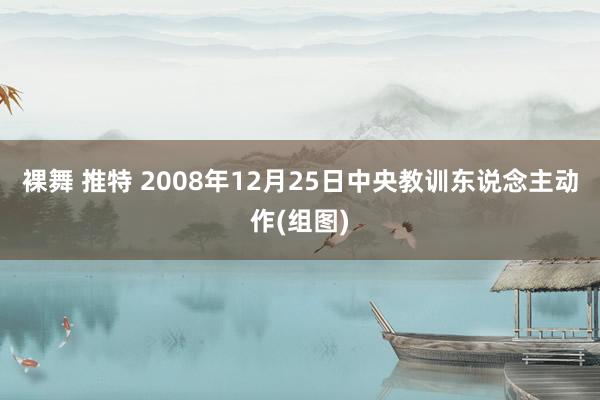 裸舞 推特 2008年12月25日中央教训东说念主动作(组图)