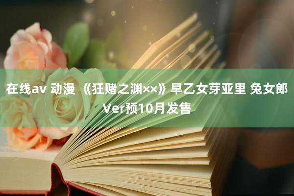 在线av 动漫 《狂赌之渊××》早乙女芽亚里 兔女郎Ver预10月发售