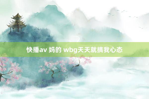 快播av 妈的 wbg天天就搞我心态