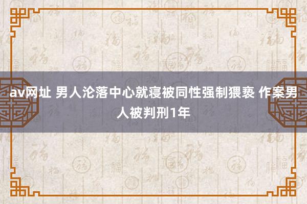 av网址 男人沦落中心就寝被同性强制猥亵 作案男人被判刑1年