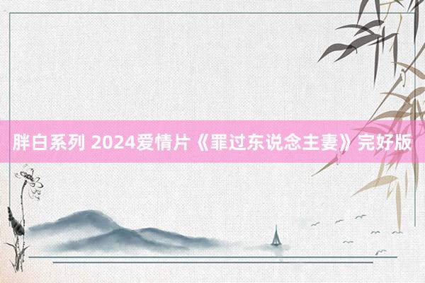 胖白系列 2024爱情片《罪过东说念主妻》完好版